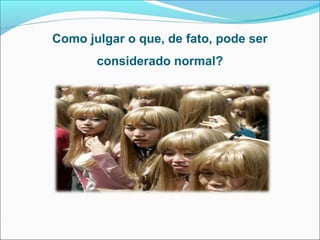 Como julgar o que, de fato, pode ser
considerado normal?