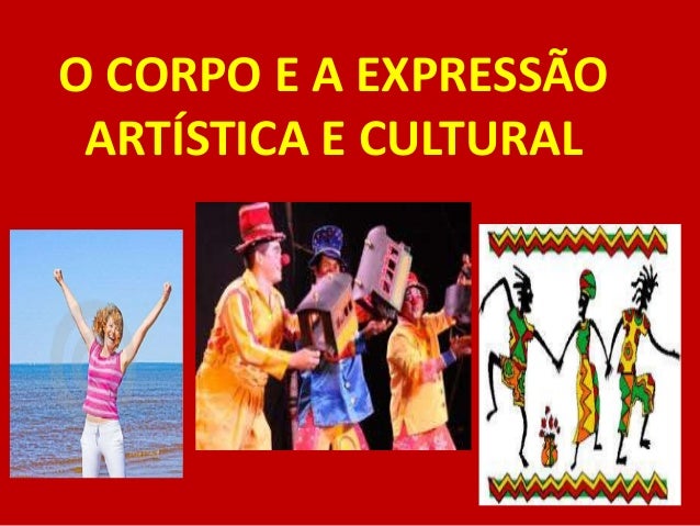 O CORPO E A EXPRESSÃO
ARTÍSTICA E CULTURAL
 
