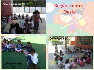 Região centro-
Oeste
Pato, pato, ganso 5C
Chocolate Inglês
5G
Corre Cotia 5C
 