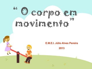 “ O corpo em
movimento”
E.M.E.I. Júlio Alves Pereira
2013

 