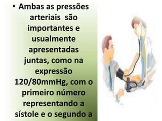 • Ambas as pressões
      arteriais são
     importantes e
       usualmente
      apresentadas
    juntas, como na
        expressão
 120/80mmHg, com o
   primeiro número
    representando a
 sístole e o segundo a
 
