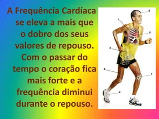 A Frequência Cardíaca
  se eleva a mais que
   o dobro dos seus
  valores de repouso.
    Com o passar do
 tempo o coração fica
     mais forte e a
  frequência diminui
  durante o repouso.
 