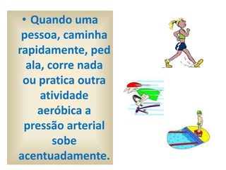 • Quando uma
 pessoa, caminha
rapidamente, ped
  ala, corre nada
 ou pratica outra
     atividade
    aeróbica a
 pressão arterial
        sobe
acentuadamente.
 