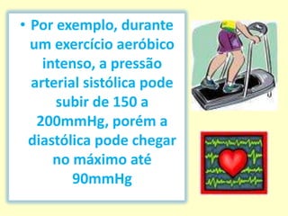 • Por exemplo, durante
  um exercício aeróbico
    intenso, a pressão
  arterial sistólica pode
      subir de 150 a
   200mmHg, porém a
 diastólica pode chegar
      no máximo até
         90mmHg
 