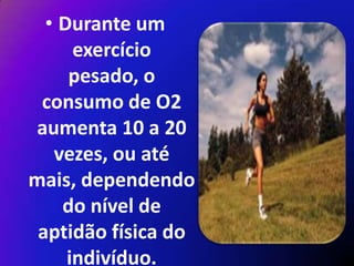 • Durante um
      exercício
     pesado, o
 consumo de O2
aumenta 10 a 20
   vezes, ou até
mais, dependendo
    do nível de
 aptidão física do
     indivíduo.
 