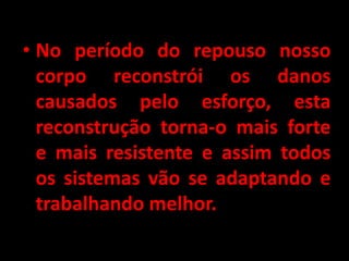 • No período do repouso nosso
  corpo reconstrói os danos
  causados pelo esforço, esta
  reconstrução torna-o mais forte
  e mais resistente e assim todos
  os sistemas vão se adaptando e
  trabalhando melhor.
 