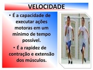 VELOCIDADE
• É a capacidade de
    executar ações
   motoras em um
  mínimo de tempo
       possível.
  • É a rapidez de
contração e extensão
    dos músculos.
 