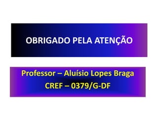 OBRIGADO PELA ATENÇÃO


Professor – Aluísio Lopes Braga
      CREF – 0379/G-DF
 