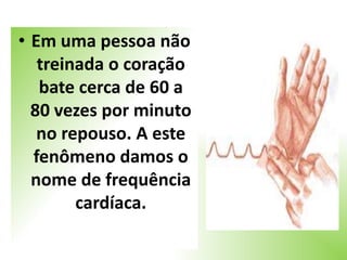 • Em uma pessoa não
   treinada o coração
   bate cerca de 60 a
  80 vezes por minuto
   no repouso. A este
  fenômeno damos o
  nome de frequência
        cardíaca.
 