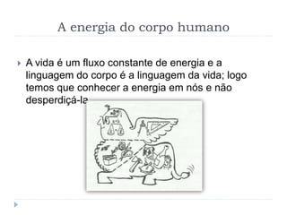 A energia do corpo humano
 A vida é um fluxo constante de energia e a
linguagem do corpo é a linguagem da vida; logo
temos que conhecer a energia em nós e não
desperdiçá-la.
 