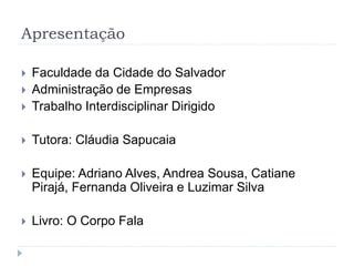 Apresentação
 Faculdade da Cidade do Salvador
 Administração de Empresas
 Trabalho Interdisciplinar Dirigido
 Tutora: Cláudia Sapucaia
 Equipe: Adriano Alves, Andrea Sousa, Catiane
Pirajá, Fernanda Oliveira e Luzimar Silva
 Livro: O Corpo Fala
 