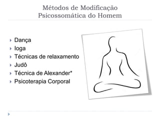 Métodos de Modificação
Psicossomática do Homem
 Dança
 Ioga
 Técnicas de relaxamento
 Judô
 Técnica de Alexander*
 Psicoterapia Corporal
 