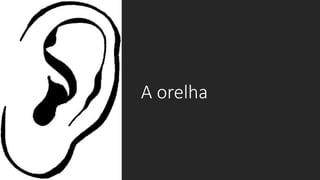 A orelha
 