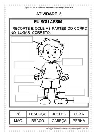 Apostila de atividades para trabalhar corpo humano
http://atividadesdaprofessorabel.blogspot.com.br/
ATIVIDADE 5
EU SOU ASSIM:
RECORTE E COLE AS PARTES DO CORPO
NO LUGAR CORRETO.
PÉ PESCOÇO JOELHO COXA
MÃO BRAÇO CABEÇA PERNA
 