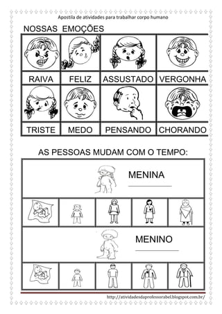 Apostila de atividades para trabalhar corpo humano
http://atividadesdaprofessorabel.blogspot.com.br/
AS PESSOAS MUDAM COM O TEMPO:
NOSSAS EMOÇÕES
RAIVA FELIZ ASSUSTADO VERGONHA
TRISTE MEDO PENSANDO CHORANDO
MENINA
___________________
MENINO
___________________
 