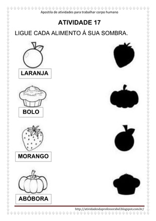 Apostila de atividades para trabalhar corpo humano
http://atividadesdaprofessorabel.blogspot.com.br/
ATIVIDADE 17
LIGUE CADA ALIMENTO Á SUA SOMBRA.
LARANJA
BOLO
MORANGO
ABÓBORA
 