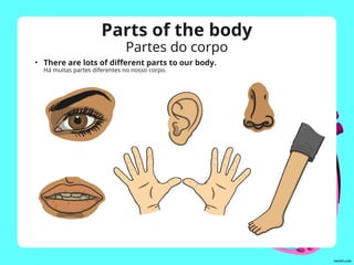 Parts of the body
Partes do corpo
• There are lots of different parts to our body.
Há muitas partes diferentes no nosso corpo.
 