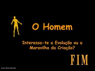 O Homem Interessa-te a Evolução ou a Maravilha da Criação? F I M Autor desconhecido 