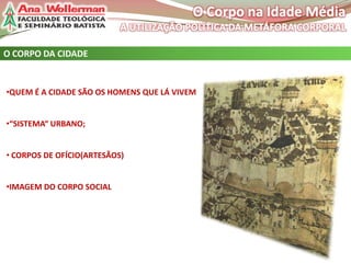 O CORPO DA CIDADE

•QUEM É A CIDADE SÃO OS HOMENS QUE LÁ VIVEM
•“SISTEMA“ URBANO;
• CORPOS DE OFÍCIO(ARTESÃOS)
•IMAGEM DO CORPO SOCIAL

 
