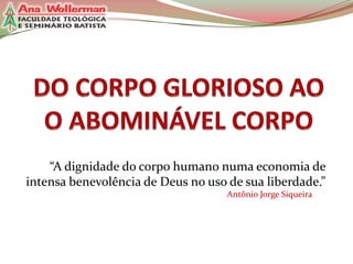 “A dignidade do corpo humano numa economia de
intensa benevolência de Deus no uso de sua liberdade.”
Antônio Jorge Siqueira

 
