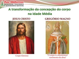 JESUS CRISTO

GREGÓRIO MAGNO

Corpo Glorioso

“O corpo é a abominável
vestimenta da alma”

 