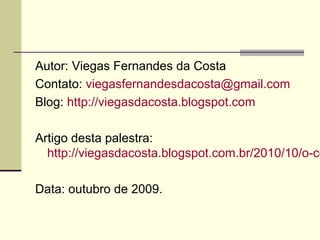 Autor: Viegas Fernandes da Costa
Contato: viegasfernandesdacosta@gmail.com
Blog: http://viegasdacosta.blogspot.com

Artigo desta palestra:
http://viegasdacosta.blogspot.com.br/2010/10/o-co
Data: outubro de 2009.

 