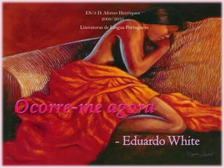 ES/3 D. Afonso Henriques 2009/2010 Literaturas de Língua Portuguesa Ocorre-me agora - Eduardo White 