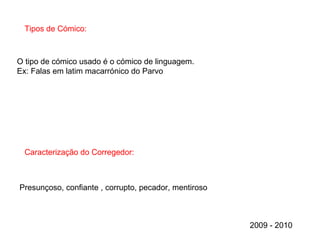 Tipos de Cómico: Caracterização do Corregedor: Presunçoso, confiante , corrupto, pecador, mentiroso O tipo de cómico usado é o cómico de linguagem. Ex: Falas em latim macarrónico do Parvo 2009 - 2010 