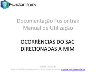 Documentação Fusiontrak
Manual de Utilização
OCORRÊNCIAS DO SAC
DIRECIONADAS A MIM
Versão 1.30.10.13
Para mais informações acesse o nosso suporte online: suporte.fusiontrak.com.br

 