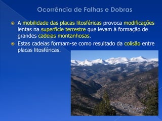 Ocorrência de Falhas e DobrasA mobilidade das placas litosféricas provoca modificações lentas na superfícieterrestre que levam à formação de grandes cadeiasmontanhosas.Estas cadeias formam-se como resultado da colisão entre placas litosféricas.