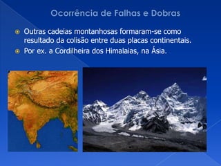 Ocorrência de Falhas e DobrasOutras cadeias montanhosas formaram-se como resultado da colisão entre duas placas continentais.Por ex. a Cordilheira dos Himalaias, na Ásia.