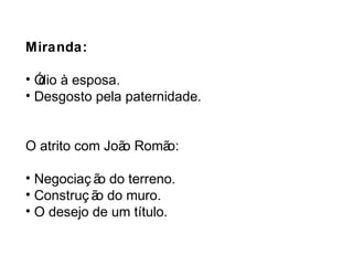 Miranda: 
• Ódio à esposa. 
• Desgosto pela paternidade. 
O atrito com João Romão: 
• Negociaç ão do terreno. 
• Construç ão do muro. 
• O desejo de um título. 
 