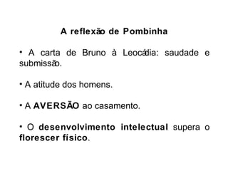 A reflexão de Pombinha 
• A carta de Bruno à Leocádia: saudade e 
submissão. 
• A atitude dos homens. 
• A AVERSÃO ao casamento. 
• O desenvolvimento intelectual supera o 
florescer físico. 
 