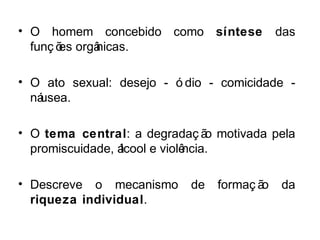 • O homem concebido como síntese das 
funç ões orgânicas. 
• O ato sexual: desejo - ó dio - comicidade - 
náusea. 
• O tema central: a degradaç ão motivada pela 
promiscuidade, álcool e violência. 
• Descreve o mecanismo de formaç ão da 
riqueza individual. 
 