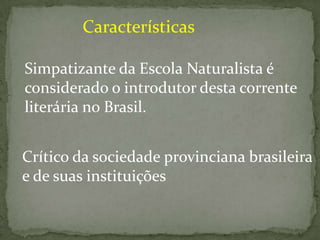 Características
Simpatizante da Escola Naturalista é
considerado o introdutor desta corrente
literária no Brasil.
Crítico da sociedade provinciana brasileira
e de suas instituições

 