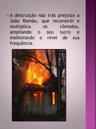  A destruição não trás prejuízo a 
João Ramão, que reconstrói e 
multiplica os cômodos, 
ampliando o seu lucro e 
melhorando o nível de sua 
frequência. 
 