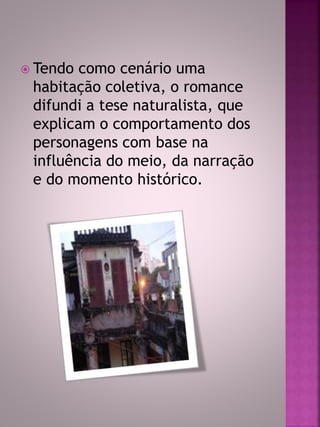  Tendo como cenário uma 
habitação coletiva, o romance 
difundi a tese naturalista, que 
explicam o comportamento dos 
personagens com base na 
influência do meio, da narração 
e do momento histórico. 
 