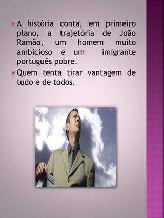  A história conta, em primeiro 
plano, a trajetória de João 
Ramão, um homem muito 
ambicioso e um imigrante 
português pobre. 
 Quem tenta tirar vantagem de 
tudo e de todos. 
 