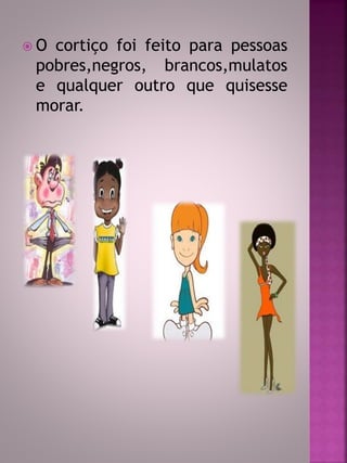  O cortiço foi feito para pessoas 
pobres,negros, brancos,mulatos 
e qualquer outro que quisesse 
morar. 
 