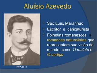 Aluísio Azevedo
 São Luís, Maranhão
 Escritor e caricaturista
 Folhetins romanescos +
romances naturalistas que
representam sua visão de
mundo, como O mulato e
O cortiçoO cortiço
1857-1913
 