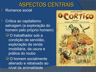 ASPECTOS CENTRAISASPECTOS CENTRAIS
 Romance social
 Crítica ao capitalismo
selvagem (a exploração do
homem pelo próprio homem)
 O trabalhador sob a
condição de servidão,
exploração da renda
imobiliária, da usura e
prática do roubo
 O homem socialmente
alienado e rebaixado ao
nível da animalidade
 