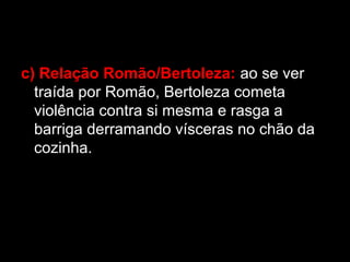 c) Relação Romão/Bertoleza: ao se ver
traída por Romão, Bertoleza cometa
violência contra si mesma e rasga a
barriga derramando vísceras no chão da
cozinha.
 