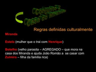 Regras definidas culturalmente
Miranda
Estela (mulher que o trai com Henrique)
Botelho (velho parasita – AGREGADO – que mora na
casa dos Miranda e ajuda João Romão a se casar com
Zulmira – filha da família rica)
 