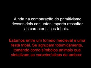 CONFLITO ENTRE OS
CORTIÇOS
Ainda na comparação do primitivismo
desses dois conjuntos importa ressaltar
as características tribais.
Estamos entre um torneio medieval e uma
festa tribal. Se agrupam totemicamente,
tomando como símbolos animais que
sintetizam as características de ambos:
 