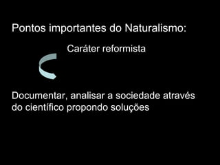 Pontos importantes do Naturalismo:
Caráter reformista
Documentar, analisar a sociedade através
do científico propondo soluções
 