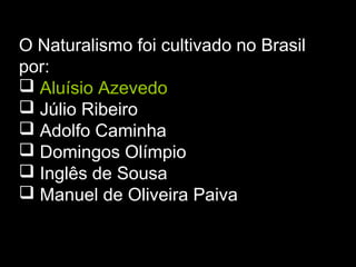 O Naturalismo foi cultivado no Brasil
por:
 Aluísio Azevedo
 Júlio Ribeiro
 Adolfo Caminha
 Domingos Olímpio
 Inglês de Sousa
 Manuel de Oliveira Paiva
 