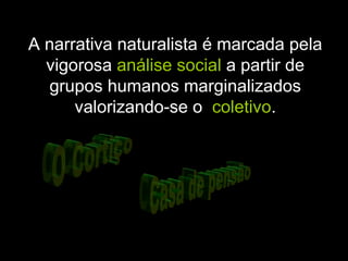 A narrativa naturalista é marcada pela
vigorosa análise social a partir de
grupos humanos marginalizados
valorizando-se o coletivo.
 