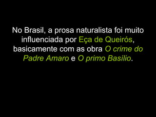 No Brasil, a prosa naturalista foi muito
influenciada por Eça de Queirós,
basicamente com as obra O crime do
Padre Amaro e O primo Basílio.
 