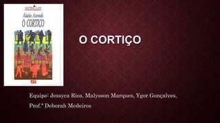 O CORTIÇO
Equipe: Jessyca Rios, Malysson Marques, Ygor Gonçalves,
Prof.ª Deborah Medeiros
 