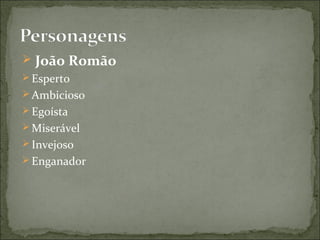  João Romão
 Esperto
 Ambicioso
 Egoísta
 Miserável
 Invejoso
 Enganador
 